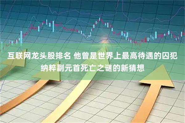 互联网龙头股排名 他曾是世界上最高待遇的囚犯纳粹副元首死亡之谜的新猜想
