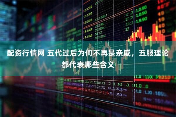 配资行情网 五代过后为何不再是亲戚，五服理论都代表哪些含义
