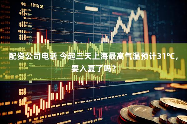 配资公司电话 今起三天上海最高气温预计31℃，要入夏了吗？