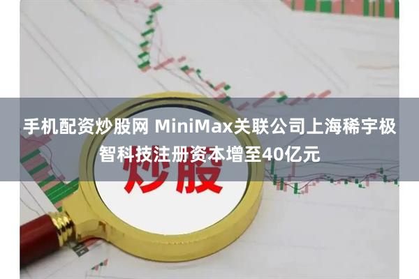 手机配资炒股网 MiniMax关联公司上海稀宇极智科技注册资本增至40亿元