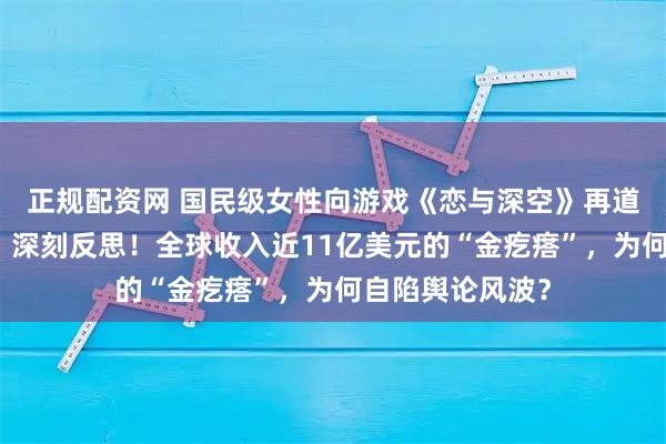 正规配资网 国民级女性向游戏《恋与深空》再道歉:深感自责,深刻反思!全球收入近11亿美元的“金疙瘩”,为何自陷舆论风波?