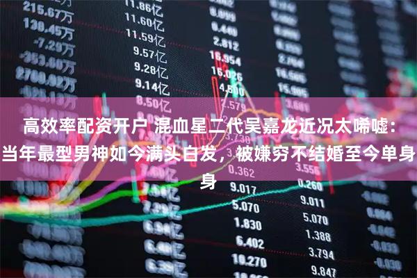 高效率配资开户 混血星二代吴嘉龙近况太唏嘘：当年最型男神如今满头白发，被嫌穷不结婚至今单身