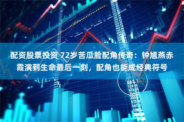 配资股票投资 72岁苦瓜脸配角传奇：钟馗燕赤霞演到生命最后一刻，配角也能成经典符号