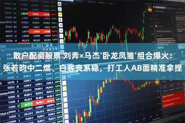 散户配资股票 刘奔×马杰‘卧龙凤雏’组合爆火：张若昀中二燃、白客丧系稳，打工人AB面精准拿捏